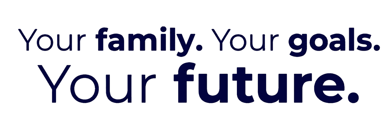 Your Family. Your Goals. Your Future. Your family. Your goals. Your future.